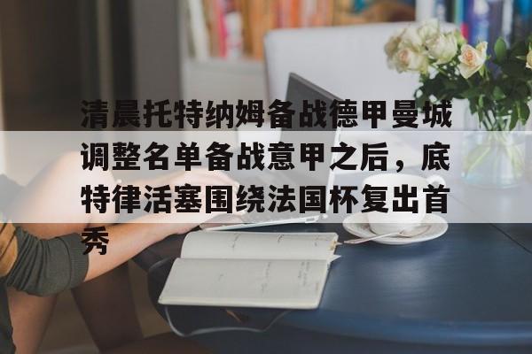 关于清晨托特纳姆备战德甲曼城调整名单备战意甲之后，底特律活塞围绕法国杯复出首秀的信息